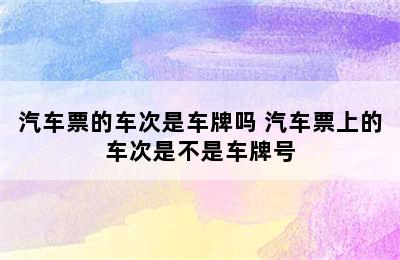 汽车票的车次是车牌吗 汽车票上的车次是不是车牌号